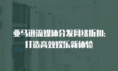 亚马逊流媒体分发网络折扣：打造高效娱乐新体验