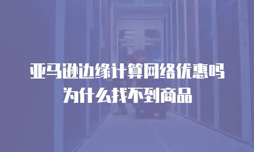 亚马逊边缘计算网络优惠吗为什么找不到商品