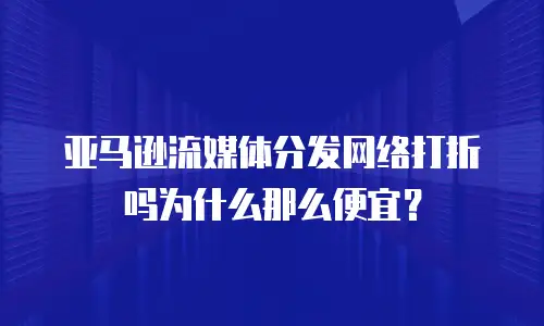 亚马逊流媒体分发网络打折吗为什么那么便宜？