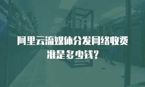 阿里云流媒体分发网络收费准是多少钱？