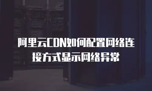 阿里云CDN如何配置网络连接方式显示网络异常