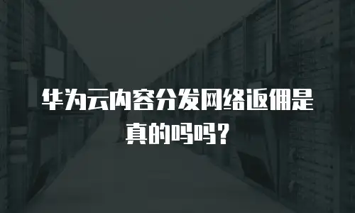 华为云内容分发网络返佣是真的吗吗？