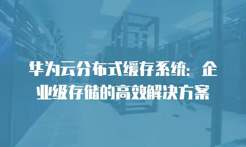 华为云分布式缓存系统：企业级存储的高效解决方案