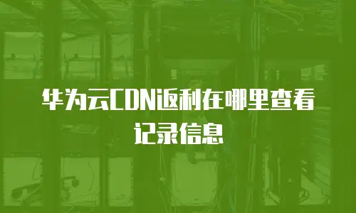 华为云CDN返利在哪里查看记录信息