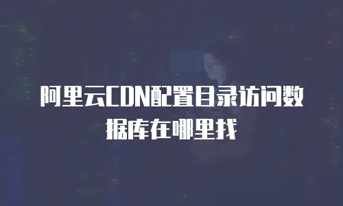 阿里云CDN配置目录访问数据库在哪里找