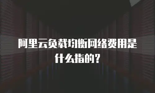 阿里云负载均衡网络费用是什么指的？