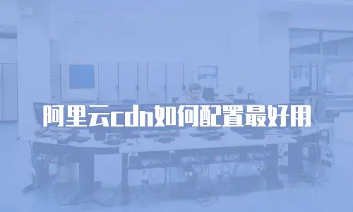 阿里云cdn如何配置最好用