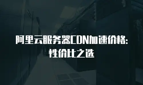阿里云服务器CDN加速价格：性价比之选