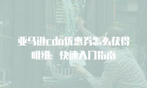 亚马逊cdn优惠券怎么获得明细：快速入门指南