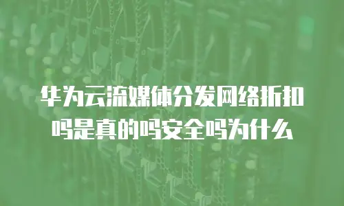 华为云流媒体分发网络折扣吗是真的吗安全吗为什么