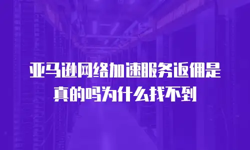 亚马逊网络加速服务返佣是真的吗为什么找不到