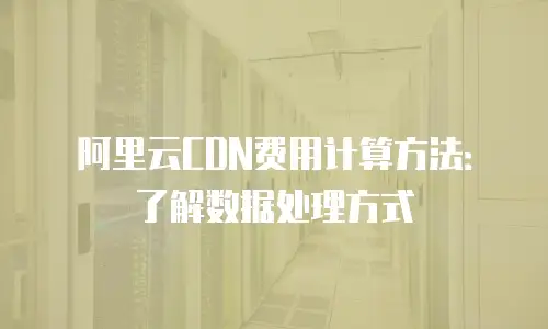 阿里云CDN费用计算方法：了解数据处理方式