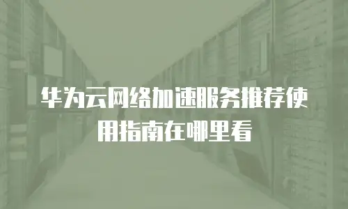 华为云网络加速服务推荐使用指南在哪里看