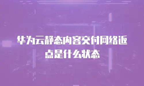 华为云静态内容交付网络返点是什么状态