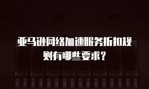 亚马逊网络加速服务折扣规则有哪些要求？