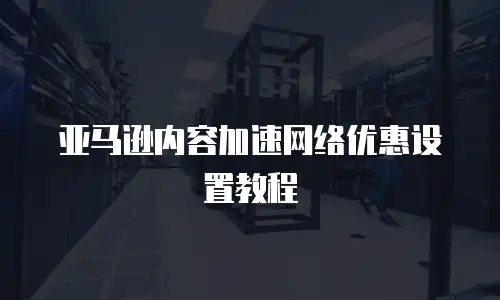 亚马逊内容加速网络优惠设置教程