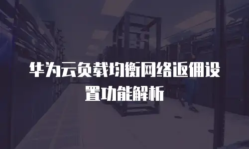 华为云负载均衡网络返佣设置功能解析