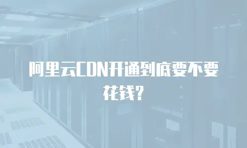 阿里云CDN开通到底要不要花钱？