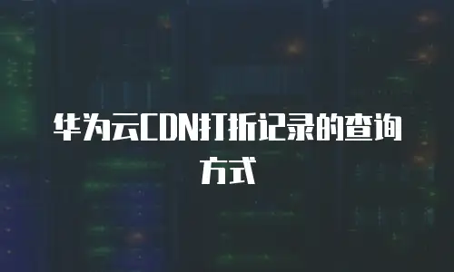 华为云CDN打折记录的查询方式