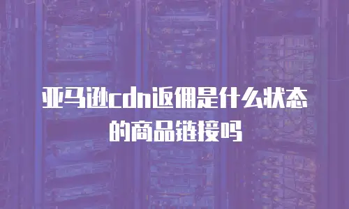 亚马逊cdn返佣是什么状态的商品链接吗