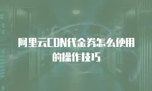 阿里云CDN代金券怎么使用的操作技巧