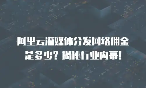 阿里云流媒体分发网络佣金是多少？揭秘行业内幕！