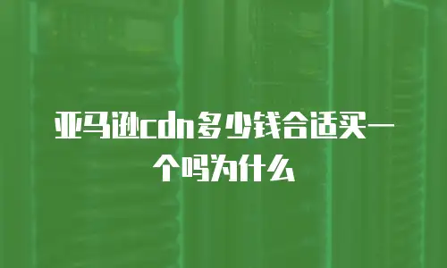 亚马逊cdn多少钱合适买一个吗为什么
