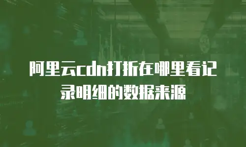 阿里云cdn打折在哪里看记录明细的数据来源