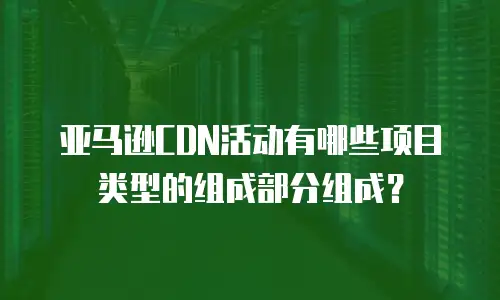 亚马逊CDN活动有哪些项目类型的组成部分组成？