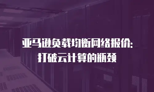 亚马逊负载均衡网络报价: 打破云计算的瓶颈