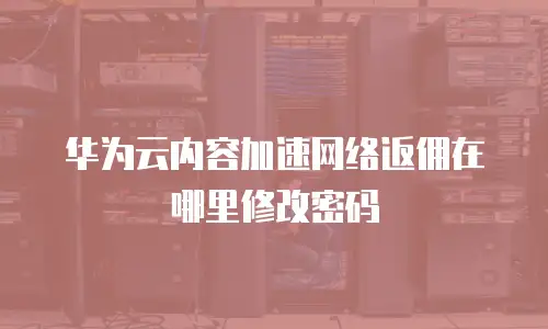 华为云内容加速网络返佣在哪里修改密码