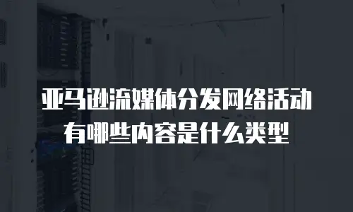 亚马逊流媒体分发网络活动有哪些内容是什么类型