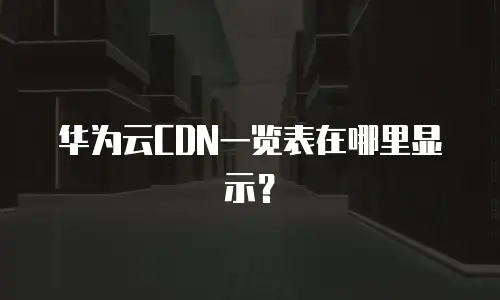 华为云CDN一览表在哪里显示？