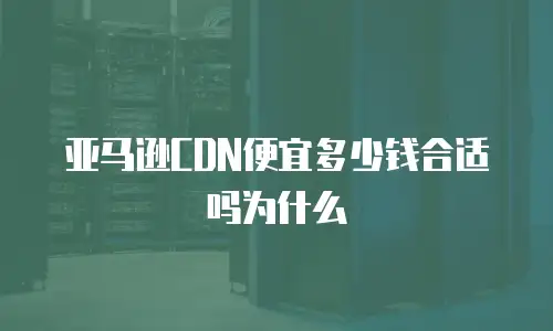 亚马逊CDN便宜多少钱合适吗为什么