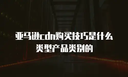 亚马逊cdn购买技巧是什么类型产品类别的