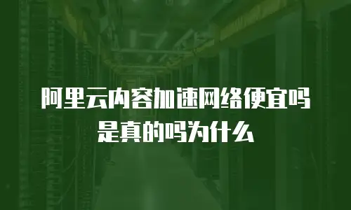 阿里云内容加速网络便宜吗是真的吗为什么