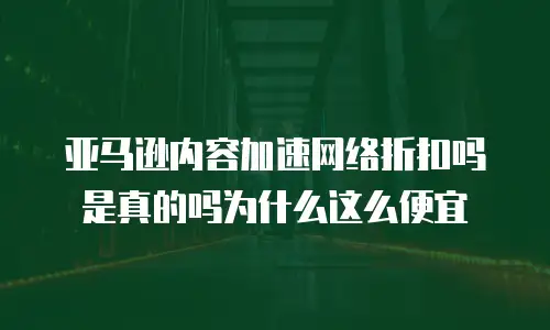 亚马逊内容加速网络折扣吗是真的吗为什么这么便宜