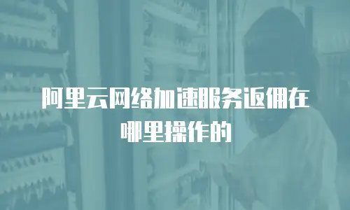 阿里云网络加速服务返佣在哪里操作的