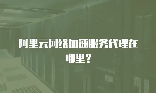 阿里云网络加速服务代理在哪里？