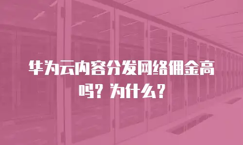 华为云内容分发网络佣金高吗？为什么？