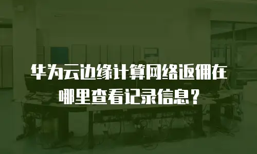 华为云边缘计算网络返佣在哪里查看记录信息？