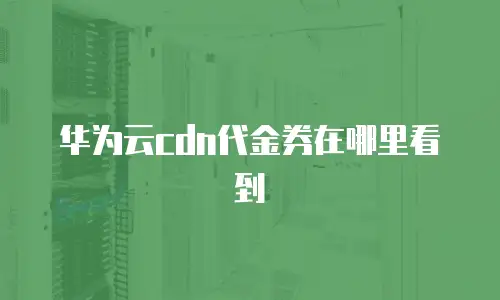 华为云cdn代金券在哪里看到