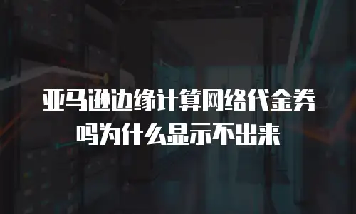 亚马逊边缘计算网络代金券吗为什么显示不出来
