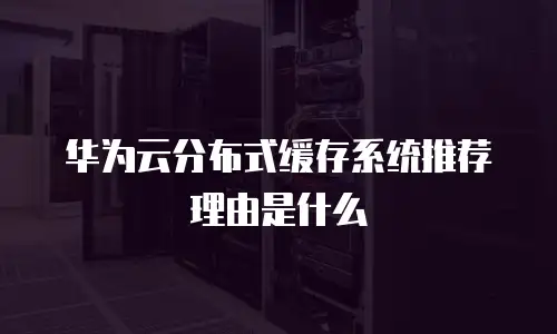 华为云分布式缓存系统推荐理由是什么