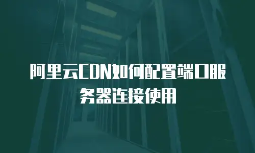 阿里云CDN如何配置端口服务器连接使用