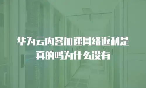 华为云内容加速网络返利是真的吗为什么没有