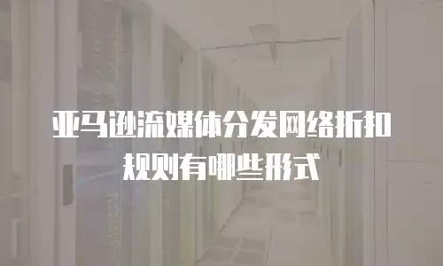 亚马逊流媒体分发网络折扣规则有哪些形式