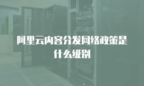 阿里云内容分发网络政策是什么级别
