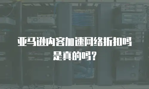 亚马逊内容加速网络折扣吗是真的吗？