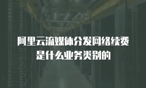 阿里云流媒体分发网络续费是什么业务类别的